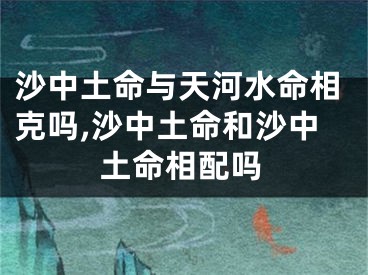 沙中土命与天河水命相克吗,沙中土命和沙中土命相配吗