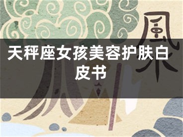 天秤座女孩美容护肤白皮书