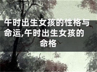 午时出生女孩的性格与命运,午时出生女孩的命格
