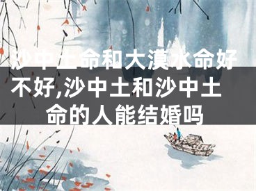 沙中土命和大漠水命好不好,沙中土和沙中土命的人能结婚吗