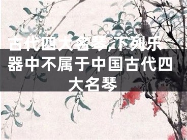 古代四大名琴,下列乐器中不属于中国古代四大名琴