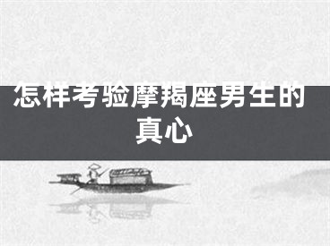 怎样考验摩羯座男生的真心