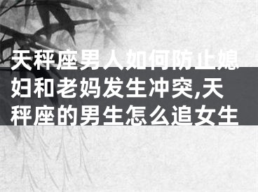 天秤座男人如何防止媳妇和老妈发生冲突,天秤座的男生怎么追女生