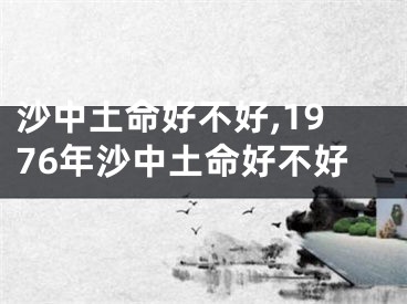 沙中土命好不好,1976年沙中土命好不好