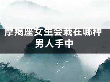 摩羯座女生会栽在哪种男人手中
