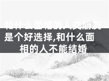 和什么面相的人交朋友是个好选择,和什么面相的人不能结婚