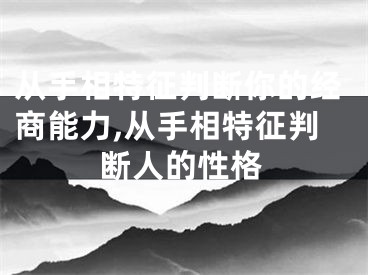 从手相特征判断你的经商能力,从手相特征判断人的性格
