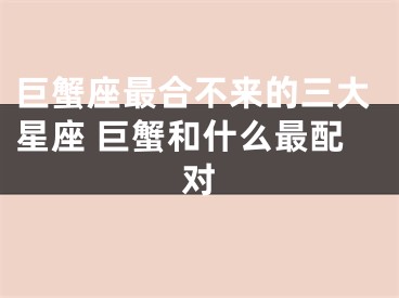 巨蟹座最合不来的三大星座 巨蟹和什么最配对