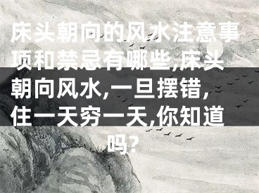 床头朝向的风水注意事项和禁忌有哪些,床头朝向风水,一旦摆错,住一天穷一天,你知道吗?