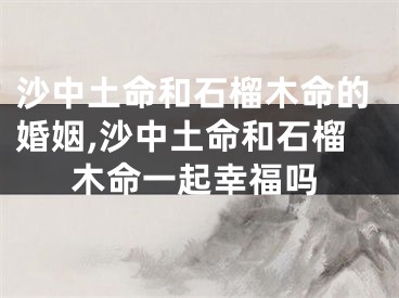 沙中土命和石榴木命的婚姻,沙中土命和石榴木命一起幸福吗