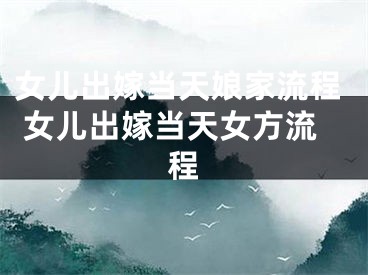 女儿出嫁当天娘家流程 女儿出嫁当天女方流程