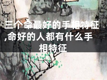 三个命最好的手相特征,命好的人都有什么手相特征
