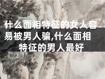 什么面相特征的女人容易被男人骗,什么面相特征的男人最好