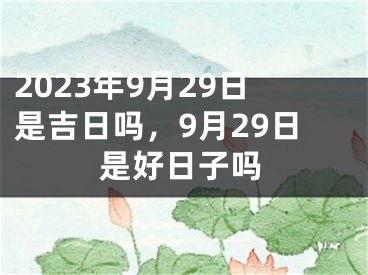 2023年9月29日是吉日吗，9月29日是好日子吗
