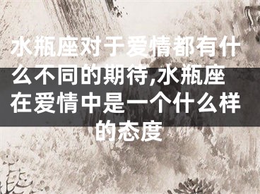 水瓶座对于爱情都有什么不同的期待,水瓶座在爱情中是一个什么样的态度