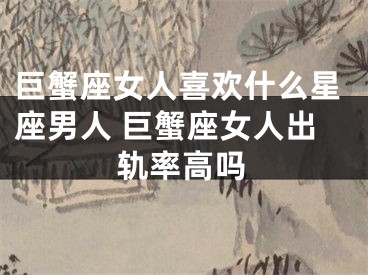 巨蟹座女人喜欢什么星座男人 巨蟹座女人出轨率高吗