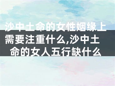沙中土命的女性姻缘上需要注重什么,沙中土命的女人五行缺什么