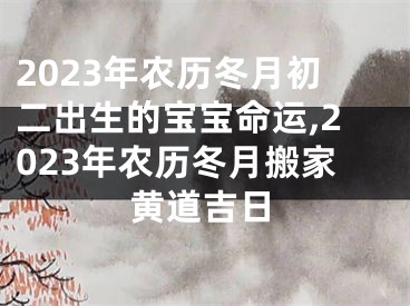 2023年农历冬月初二出生的宝宝命运,2023年农历冬月搬家黄道吉日