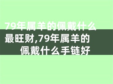 79年属羊的佩戴什么最旺财,79年属羊的佩戴什么手链好