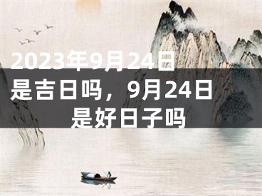 2023年9月24日是吉日吗，9月24日是好日子吗
