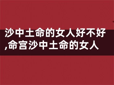 沙中土命的女人好不好,命宫沙中土命的女人