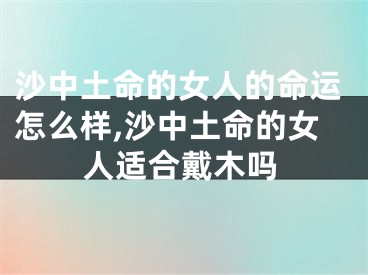 沙中土命的女人的命运怎么样,沙中土命的女人适合戴木吗