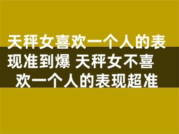 天秤女喜欢一个人的表现准到爆 天秤女不喜欢一个人的表现超准