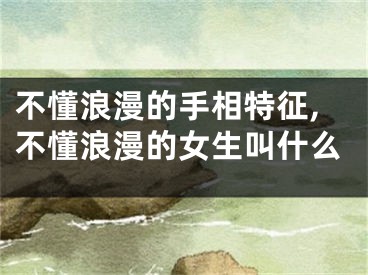 不懂浪漫的手相特征,不懂浪漫的女生叫什么