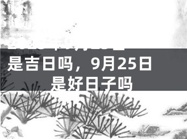 2023年9月25日是吉日吗，9月25日是好日子吗