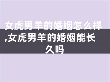女虎男羊的婚姻怎么样,女虎男羊的婚姻能长久吗