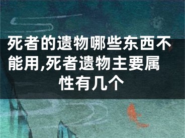 死者的遗物哪些东西不能用,死者遗物主要属性有几个
