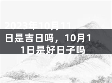 2023年10月11日是吉日吗，10月11日是好日子吗