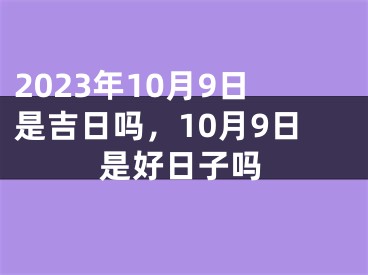 2023年10月9日是吉日吗，10月9日是好日子吗