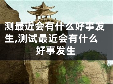 测最近会有什么好事发生,测试最近会有什么好事发生