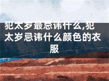 犯太岁最忌讳什么,犯太岁忌讳什么颜色的衣服