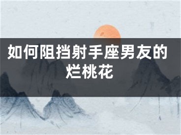 如何阻挡射手座男友的烂桃花