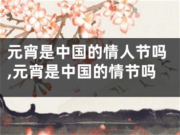 元宵是中国的情人节吗,元宵是中国的情节吗