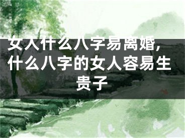女人什么八字易离婚,什么八字的女人容易生贵子
