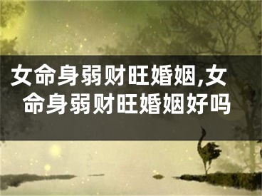 女命身弱财旺婚姻,女命身弱财旺婚姻好吗