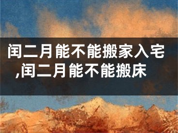 闰二月能不能搬家入宅,闰二月能不能搬床