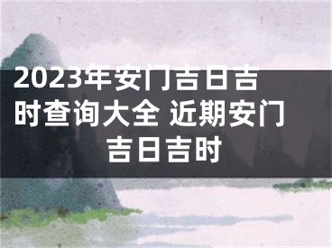 2023年安门吉日吉时查询大全 近期安门吉日吉时