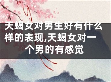 天蝎女对男生好有什么样的表现,天蝎女对一个男的有感觉