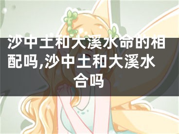 沙中土和大溪水命的相配吗,沙中土和大溪水合吗