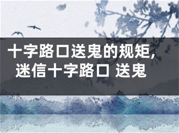 十字路口送鬼的规矩,迷信十字路口 送鬼