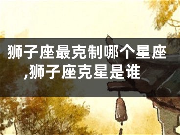 狮子座最克制哪个星座,狮子座克星是谁