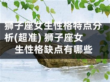 狮子座女生性格特点分析(超准) 狮子座女生性格缺点有哪些