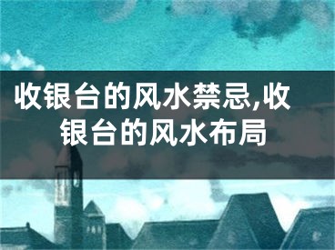 收银台的风水禁忌,收银台的风水布局