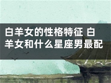 白羊女的性格特征 白羊女和什么星座男最配