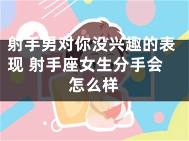 射手男对你没兴趣的表现 射手座女生分手会怎么样