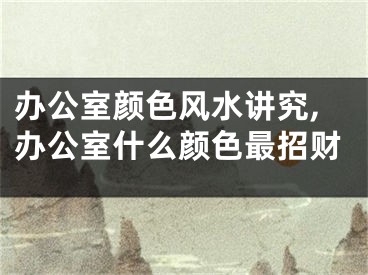 办公室颜色风水讲究,办公室什么颜色最招财